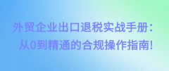 外贸企业出口退税实和手册:从0到通晓的合规操